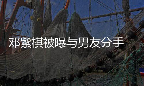 男友 男棋被曝与邓紫应k回分手方M
